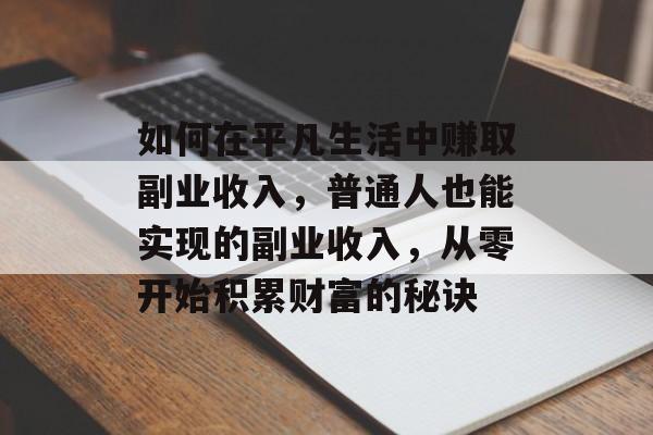 如何在平凡生活中赚取副业收入，普通人也能实现的副业收入，从零开始积累财富的秘诀