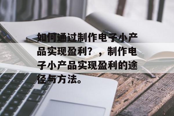 如何通过制作电子小产品实现盈利?,制作电子小产品实现盈利的途径与方法。 如何通过制作电子小产品实现盈利?,制作电子小产品实现盈利的途径与方法。