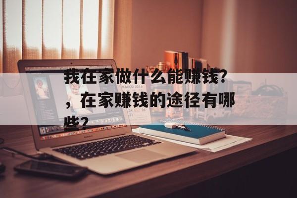 我在家做什么能赚钱?,在家赚钱的途径有哪些? 我在家做什么能赚钱?,在家赚钱的途径有哪些?