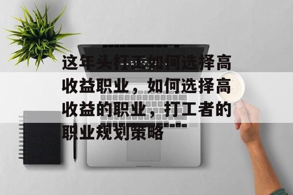 这年头打工如何选择高收益职业,如何选择高收益的职业,打工者的职业规划策略 这年头打工如何选择高收益职业,如何选择高收益的职业,打工者的职业规划策略