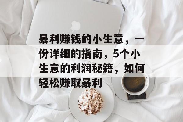 暴利赚钱的小生意,一份详细的指南,5个小生意的利润秘籍,如何轻松赚取暴利 暴利赚钱的小生意,一份详细的指南,5个小生意的利润秘籍,如何轻松赚取暴利