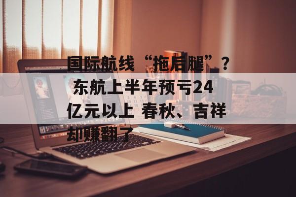 国际航线“拖后腿”? 东航上半年预亏24亿元以上 春秋、吉祥却赚翻了 国际航线“拖后腿”? 东航上半年预亏24亿元以上 春秋、吉祥却赚翻了