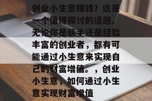创业小生意赚钱?这是一个值得探讨的话题。无论你是新手还是经验丰富的创业者,都有可能通过小生意来实现自己的财富增值。,创业小生意,如何通过小生意实现财富增值 创业小生意赚钱?这是一个值得探讨的话题。无论你是新手还是经验丰富的创业者,都有可能通过小生意来实现自己的财富增值。,创业小生意,如何通过小生意实现财富增值