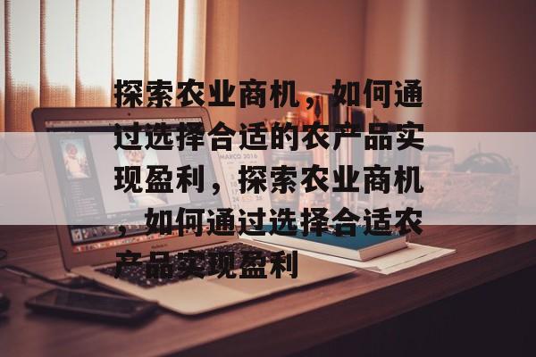 探索农业商机,如何通过选择合适的农产品实现盈利,探索农业商机,如何通过选择合适农产品实现盈利 探索农业商机,如何通过选择合适的农产品实现盈利,探索农业商机,如何通过选择合适农产品实现盈利