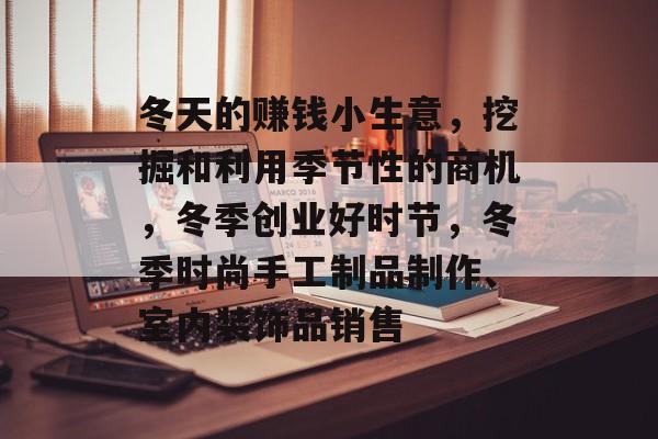 冬天的赚钱小生意,挖掘和利用季节性的商机,冬季创业好时节,冬季时尚手工制品制作、室内装饰品销售 冬天的赚钱小生意,挖掘和利用季节性的商机,冬季创业好时节,冬季时尚手工制品制作、室内装饰品销售