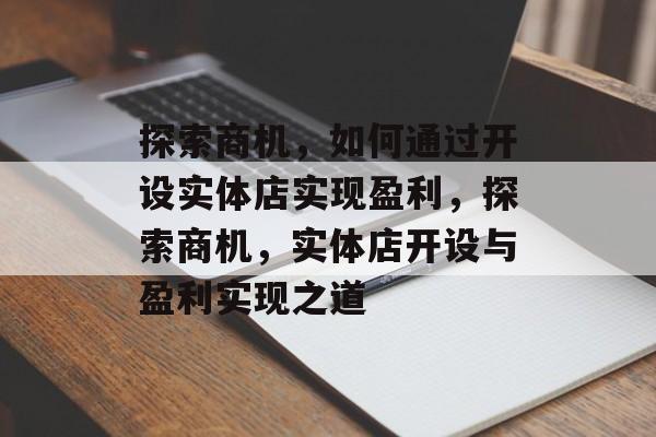 探索商机，如何通过开设实体店实现盈利，探索商机，实体店开设与盈利实现之道
