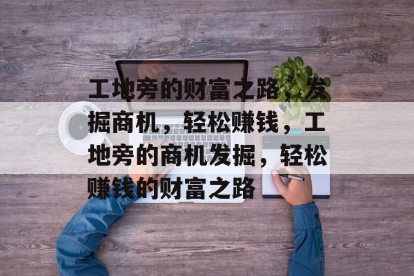 工地旁的财富之路，发掘商机，轻松赚钱，工地旁的商机发掘，轻松赚钱的财富之路
