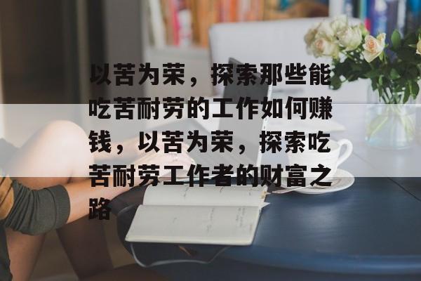 以苦为荣,探索那些能吃苦耐劳的工作如何赚钱,以苦为荣,探索吃苦耐劳工作者的财富之路 以苦为荣,探索那些能吃苦耐劳的工作如何赚钱,以苦为荣,探索吃苦耐劳工作者的财富之路