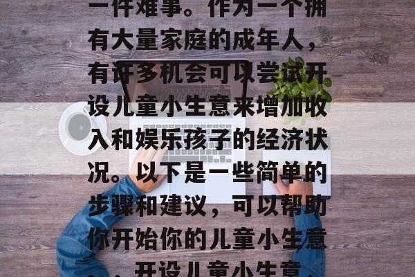 儿童小生意赚钱并不是一件难事。作为一个拥有大量家庭的成年人，有许多机会可以尝试开设儿童小生意来增加收入和娱乐孩子的经济状况。以下是一些简单的步骤和建议，可以帮助你开始你的儿童小生意。，开设儿童小生意，简单易行的策略和提示