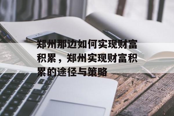 郑州那边如何实现财富积累,郑州实现财富积累的途径与策略 郑州那边如何实现财富积累,郑州实现财富积累的途径与策略