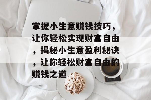 掌握小生意赚钱技巧,让你轻松实现财富自由,揭秘小生意盈利秘诀,让你轻松财富自由的赚钱之道 掌握小生意赚钱技巧,让你轻松实现财富自由,揭秘小生意盈利秘诀,让你轻松财富自由的赚钱之道