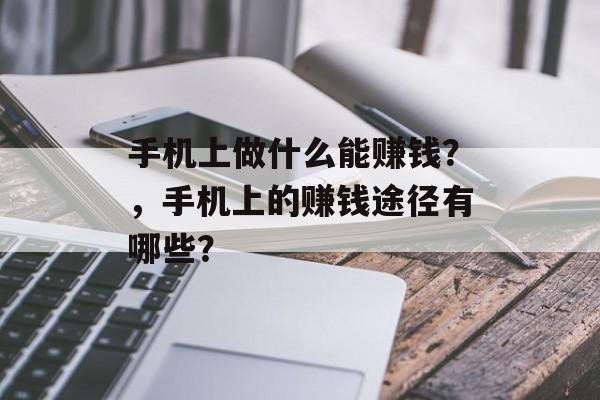 手机上做什么能赚钱?,手机上的赚钱途径有哪些? 手机上做什么能赚钱?,手机上的赚钱途径有哪些?