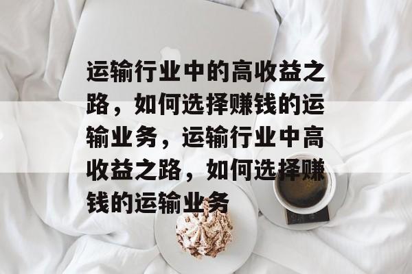 运输行业中的高收益之路,如何选择赚钱的运输业务,运输行业中高收益之路,如何选择赚钱的运输业务 运输行业中的高收益之路,如何选择赚钱的运输业务,运输行业中高收益之路,如何选择赚钱的运输业务
