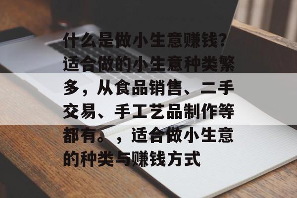什么是做小生意赚钱？适合做的小生意种类繁多，从食品销售、二手交易、手工艺品制作等都有。，适合做小生意的种类与赚钱方式