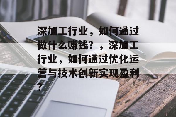 深加工行业,如何通过做什么赚钱?,深加工行业,如何通过优化运营与技术创新实现盈利? 深加工行业,如何通过做什么赚钱?,深加工行业,如何通过优化运营与技术创新实现盈利?