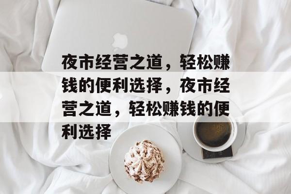 夜市经营之道,轻松赚钱的便利选择,夜市经营之道,轻松赚钱的便利选择 夜市经营之道,轻松赚钱的便利选择,夜市经营之道,轻松赚钱的便利选择