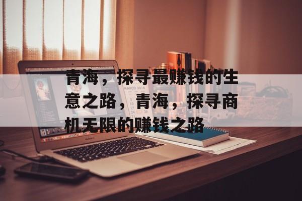 青海,探寻最赚钱的生意之路,青海,探寻商机无限的赚钱之路 青海,探寻最赚钱的生意之路,青海,探寻商机无限的赚钱之路