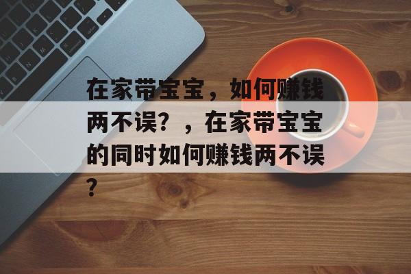 在家带宝宝,如何赚钱两不误?,在家带宝宝的同时如何赚钱两不误? 在家带宝宝,如何赚钱两不误?,在家带宝宝的同时如何赚钱两不误?