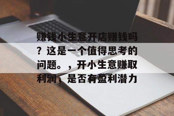 赚钱小生意开店赚钱吗?这是一个值得思考的问题。,开小生意赚取利润,是否有盈利潜力 赚钱小生意开店赚钱吗?这是一个值得思考的问题。,开小生意赚取利润,是否有盈利潜力
