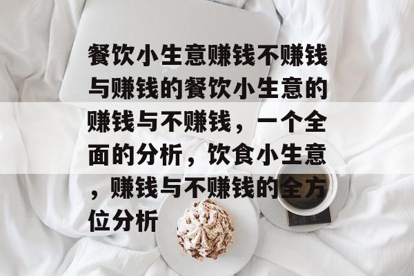 餐饮小生意赚钱不赚钱与赚钱的餐饮小生意的赚钱与不赚钱,一个全面的分析,饮食小生意,赚钱与不赚钱的全方位分析 餐饮小生意赚钱不赚钱与赚钱的餐饮小生意的赚钱与不赚钱,一个全面的分析,饮食小生意,赚钱与不赚钱的全方位分析