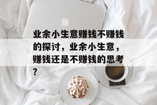 业余小生意赚钱不赚钱的探讨,业余小生意,赚钱还是不赚钱的思考? 业余小生意赚钱不赚钱的探讨,业余小生意,赚钱还是不赚钱的思考?