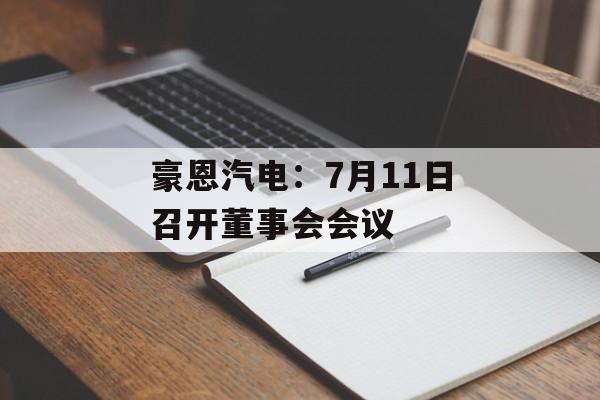 豪恩汽电:7月11日召开董事会会议 豪恩汽电:7月11日召开董事会会议