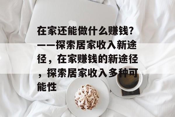 在家还能做什么赚钱?——探索居家收入新途径,在家赚钱的新途径,探索居家收入多种可能性 在家还能做什么赚钱?——探索居家收入新途径,在家赚钱的新途径,探索居家收入多种可能性