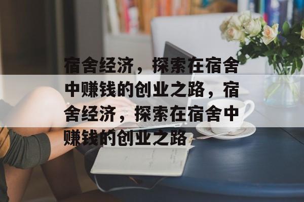宿舍经济,探索在宿舍中赚钱的创业之路,宿舍经济,探索在宿舍中赚钱的创业之路 宿舍经济,探索在宿舍中赚钱的创业之路,宿舍经济,探索在宿舍中赚钱的创业之路