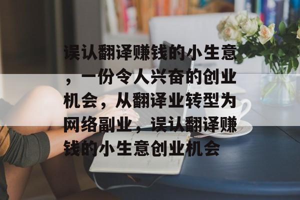 误认翻译赚钱的小生意,一份令人兴奋的创业机会,从翻译业转型为网络副业,误认翻译赚钱的小生意创业机会 误认翻译赚钱的小生意,一份令人兴奋的创业机会,从翻译业转型为网络副业,误认翻译赚钱的小生意创业机会
