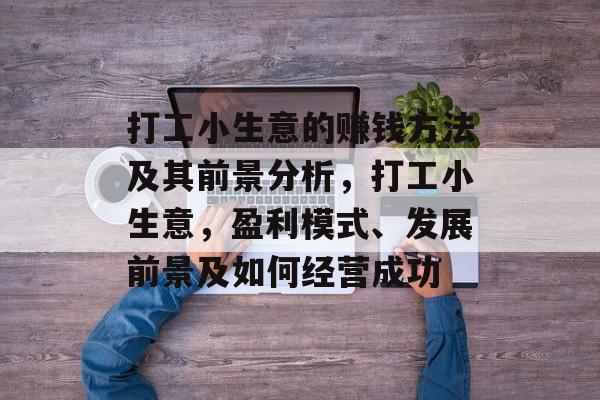 打工小生意的赚钱方法及其前景分析,打工小生意,盈利模式、发展前景及如何经营成功 打工小生意的赚钱方法及其前景分析,打工小生意,盈利模式、发展前景及如何经营成功