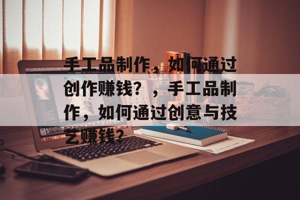 手工品制作,如何通过创作赚钱?,手工品制作,如何通过创意与技艺赚钱? 手工品制作,如何通过创作赚钱?,手工品制作,如何通过创意与技艺赚钱?