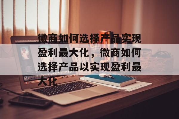 微商如何选择产品实现盈利最大化,微商如何选择产品以实现盈利最大化 微商如何选择产品实现盈利最大化,微商如何选择产品以实现盈利最大化