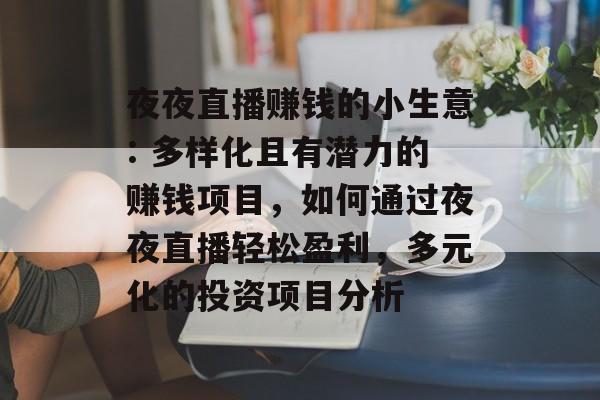 夜夜直播赚钱的小生意: 多样化且有潜力的赚钱项目,如何通过夜夜直播轻松盈利,多元化的投资项目分析 夜夜直播赚钱的小生意: 多样化且有潜力的赚钱项目,如何通过夜夜直播轻松盈利,多元化的投资项目分析