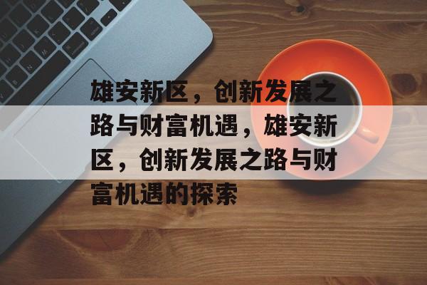 雄安新区,创新发展之路与财富机遇,雄安新区,创新发展之路与财富机遇的探索 雄安新区,创新发展之路与财富机遇,雄安新区,创新发展之路与财富机遇的探索
