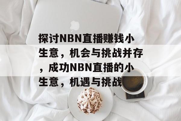探讨NBN直播赚钱小生意,机会与挑战并存,成功NBN直播的小生意,机遇与挑战 探讨NBN直播赚钱小生意,机会与挑战并存,成功NBN直播的小生意,机遇与挑战