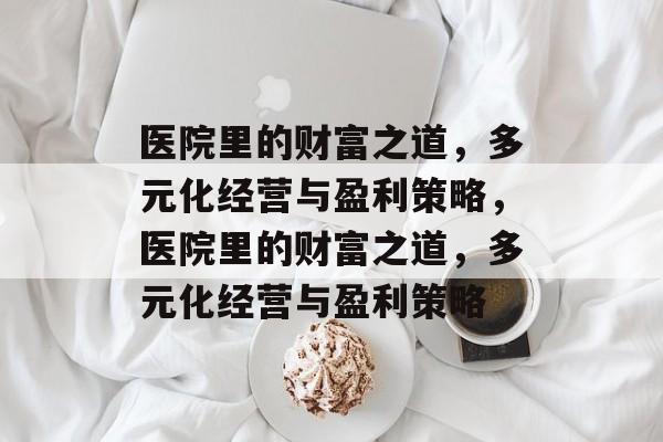 医院里的财富之道，多元化经营与盈利策略，医院里的财富之道，多元化经营与盈利策略