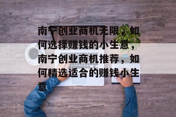 南宁创业商机无限,如何选择赚钱的小生意,南宁创业商机推荐,如何精选适合的赚钱小生意 南宁创业商机无限,如何选择赚钱的小生意,南宁创业商机推荐,如何精选适合的赚钱小生意