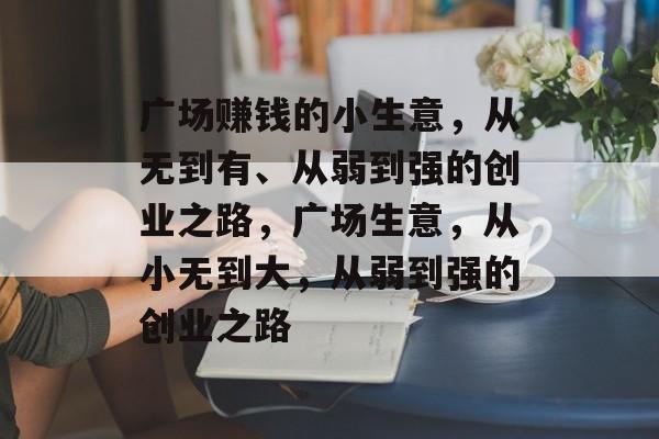 广场赚钱的小生意,从无到有、从弱到强的创业之路,广场生意,从小无到大,从弱到强的创业之路 广场赚钱的小生意,从无到有、从弱到强的创业之路,广场生意,从小无到大,从弱到强的创业之路