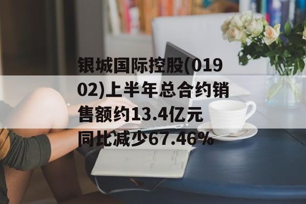 银城国际控股(01902)上半年总合约销售额约13.4亿元 同比减少67.46% 银城国际控股(01902)上半年总合约销售额约13.4亿元 同比减少67.46%