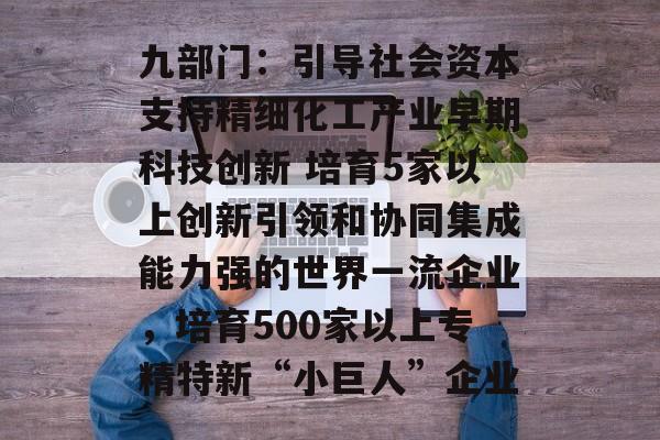 九部门:引导社会资本支持精细化工产业早期科技创新 培育5家以上创新引领和协同集成能力强的世界一流企业,培育500家以上专精特新“小巨人”企业 九部门:引导社会资本支持精细化工产业早期科技创新 培育5家以上创新引领和协同集成能力强的世界一流企业,培育500家以上专精特新“小巨人”企业