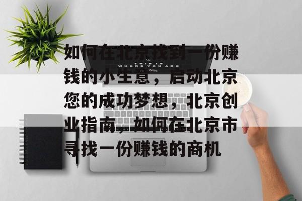 如何在北京找到一份赚钱的小生意,启动北京您的成功梦想,北京创业指南,如何在北京市寻找一份赚钱的商机 如何在北京找到一份赚钱的小生意,启动北京您的成功梦想,北京创业指南,如何在北京市寻找一份赚钱的商机