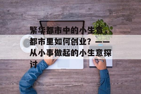 繁华都市中的小生意,都市里如何创业?——从小事做起的小生意探讨 繁华都市中的小生意,都市里如何创业?——从小事做起的小生意探讨