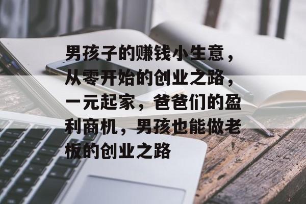 男孩子的赚钱小生意,从零开始的创业之路,一元起家,爸爸们的盈利商机,男孩也能做老板的创业之路 男孩子的赚钱小生意,从零开始的创业之路,一元起家,爸爸们的盈利商机,男孩也能做老板的创业之路