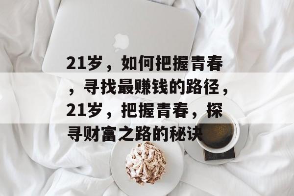 21岁,如何把握青春,寻找最赚钱的路径,21岁,把握青春,探寻财富之路的秘诀 21岁,如何把握青春,寻找最赚钱的路径,21岁,把握青春,探寻财富之路的秘诀