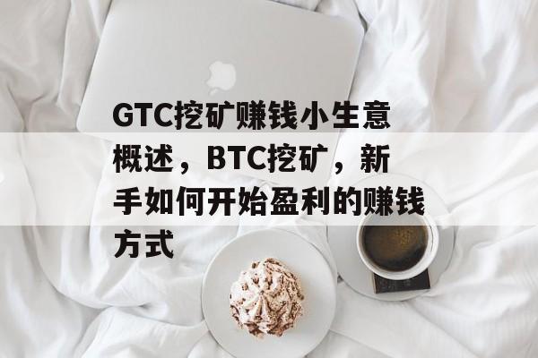 GTC挖矿赚钱小生意概述,BTC挖矿,新手如何开始盈利的赚钱方式 GTC挖矿赚钱小生意概述,BTC挖矿,新手如何开始盈利的赚钱方式