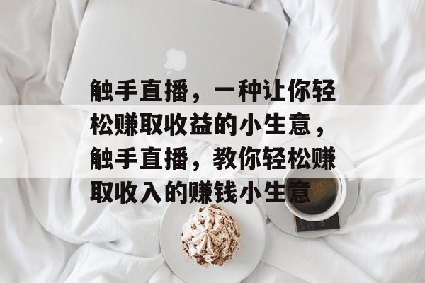 触手直播,一种让你轻松赚取收益的小生意,触手直播,教你轻松赚取收入的赚钱小生意 触手直播,一种让你轻松赚取收益的小生意,触手直播,教你轻松赚取收入的赚钱小生意