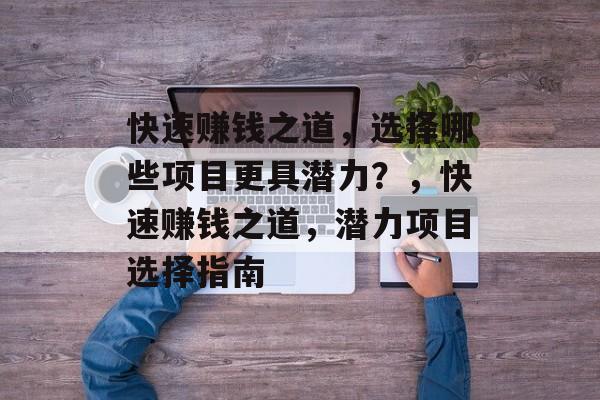 快速赚钱之道,选择哪些项目更具潜力?,快速赚钱之道,潜力项目选择指南 快速赚钱之道,选择哪些项目更具潜力?,快速赚钱之道,潜力项目选择指南