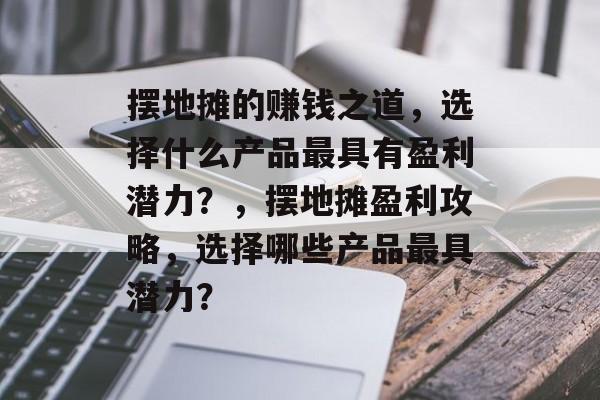 摆地摊的赚钱之道,选择什么产品最具有盈利潜力?,摆地摊盈利攻略,选择哪些产品最具潜力? 摆地摊的赚钱之道,选择什么产品最具有盈利潜力?,摆地摊盈利攻略,选择哪些产品最具潜力?
