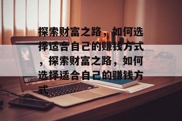 探索财富之路,如何选择适合自己的赚钱方式,探索财富之路,如何选择适合自己的赚钱方式 探索财富之路,如何选择适合自己的赚钱方式,探索财富之路,如何选择适合自己的赚钱方式