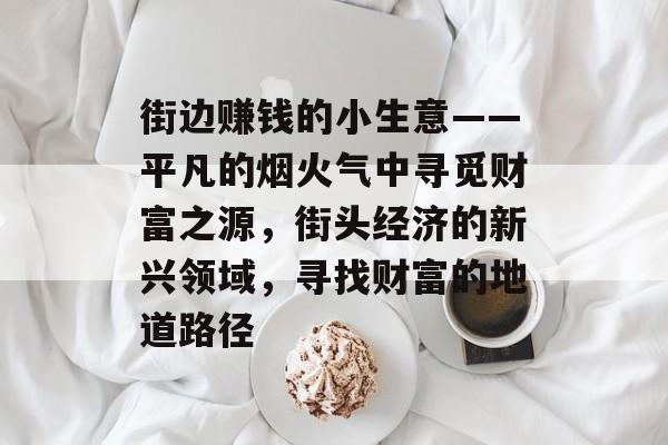 街边赚钱的小生意——平凡的烟火气中寻觅财富之源,街头经济的新兴领域,寻找财富的地道路径 街边赚钱的小生意——平凡的烟火气中寻觅财富之源,街头经济的新兴领域,寻找财富的地道路径